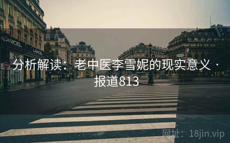 分析解读:老中医李雪妮的现实意义 · 报道813 分析解读:老中医李雪妮的现实意义 · 报道813