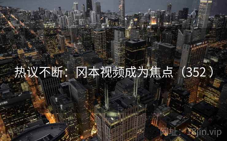 热议不断:冈本视频成为焦点(352 ) 热议不断:冈本视频成为焦点(352 )