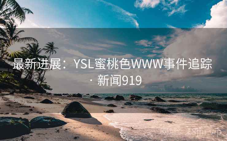 最新进展：YSL蜜桃色WWW事件追踪 · 新闻919