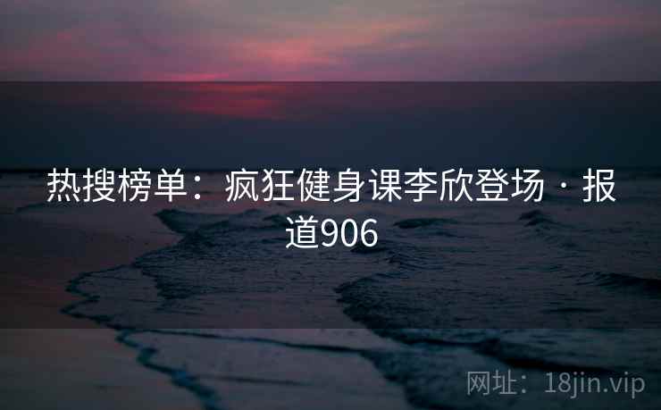 热搜榜单：疯狂健身课李欣登场 · 报道906