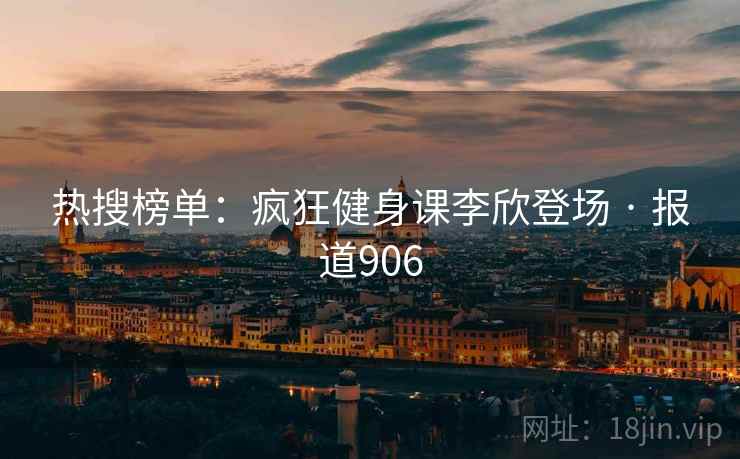 热搜榜单：疯狂健身课李欣登场 · 报道906