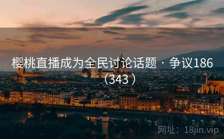 樱桃直播成为全民讨论话题 · 争议186(343 ) 樱桃直播成为全民讨论话题 · 争议186(343 )