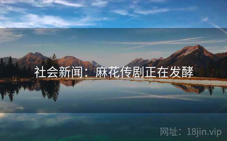 社会新闻:麻花传剧正在发酵 社会新闻:麻花传剧正在发酵