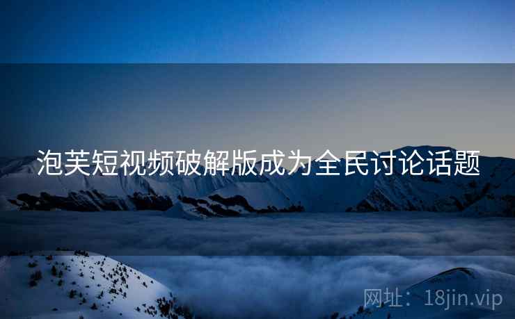 泡芙短视频破解版成为全民讨论话题