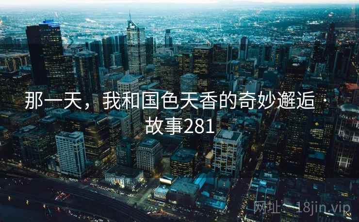 那一天，我和国色天香的奇妙邂逅 · 故事281