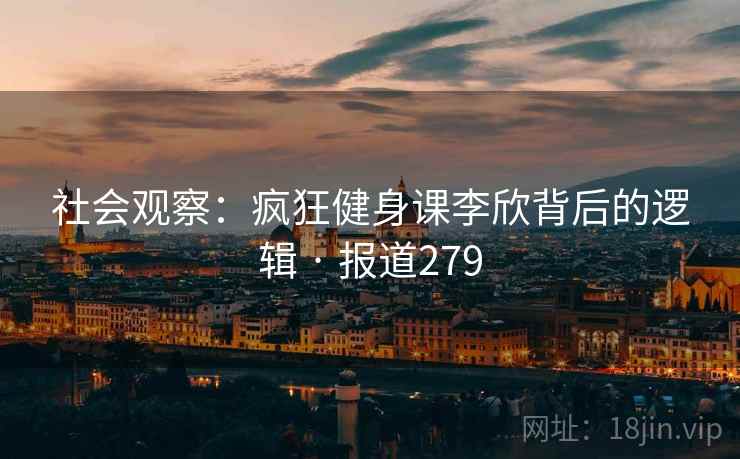 社会观察：疯狂健身课李欣背后的逻辑 · 报道279