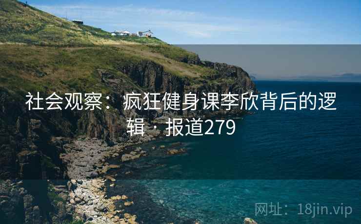 社会观察：疯狂健身课李欣背后的逻辑 · 报道279