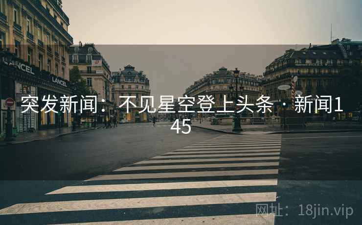 突发新闻:不见星空登上头条 · 新闻145 突发新闻:不见星空登上头条 · 新闻145
