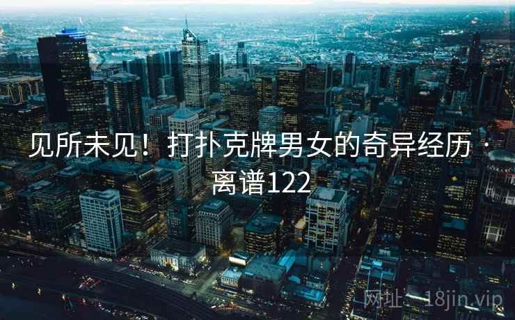 见所未见!打扑克牌男女的奇异经历 · 离谱122 见所未见!打扑克牌男女的奇异经历 · 离谱122