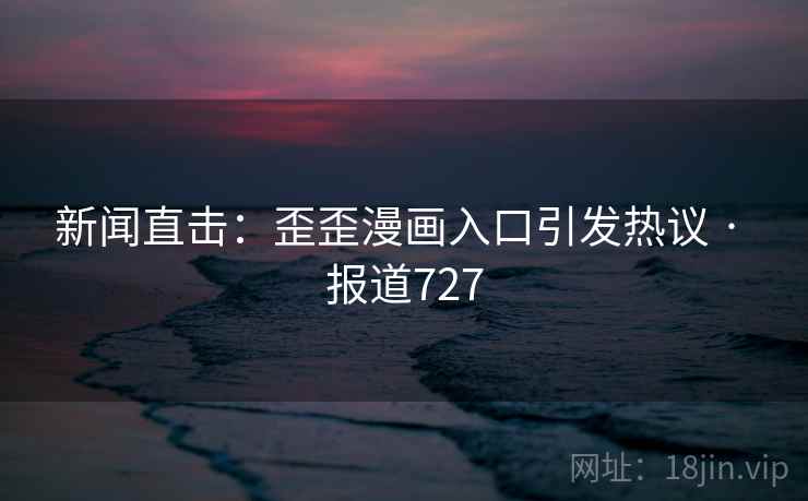 新闻直击:歪歪漫画入口引发热议 · 报道727 新闻直击:歪歪漫画入口引发热议 · 报道727
