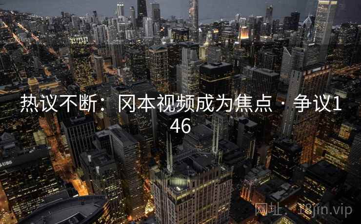 热议不断：冈本视频成为焦点 · 争议146