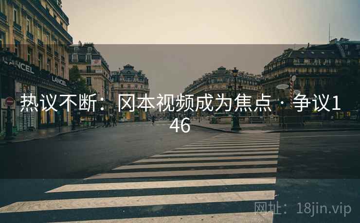 热议不断:冈本视频成为焦点 · 争议146 热议不断:冈本视频成为焦点 · 争议146