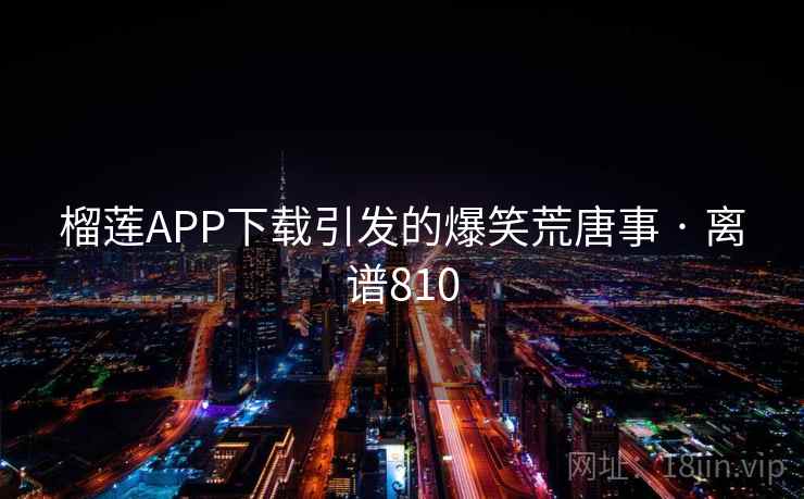 榴莲APP下载引发的爆笑荒唐事 · 离谱810 榴莲APP下载引发的爆笑荒唐事 · 离谱810