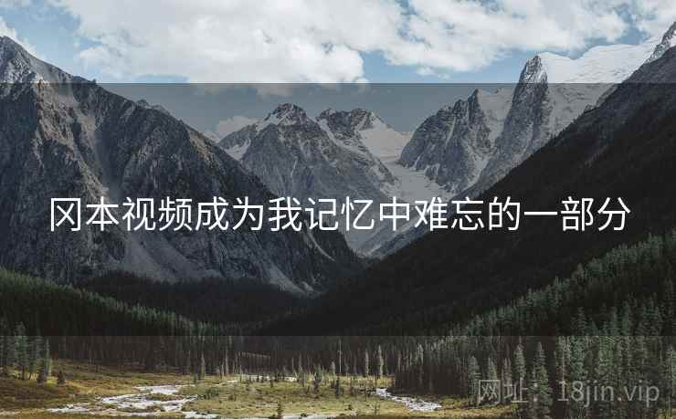 冈本视频成为我记忆中难忘的一部分