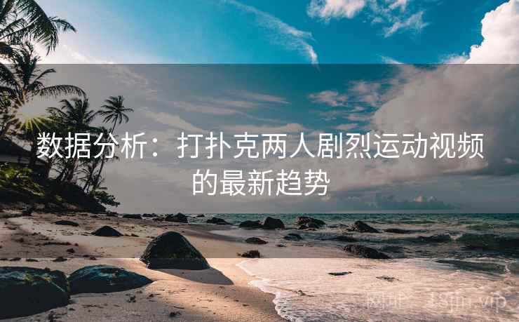 数据分析:打扑克两人剧烈运动视频的最新趋势 数据分析:打扑克两人剧烈运动视频的最新趋势