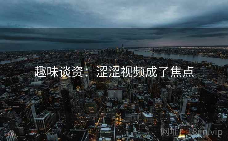 趣味谈资：涩涩视频成了焦点
