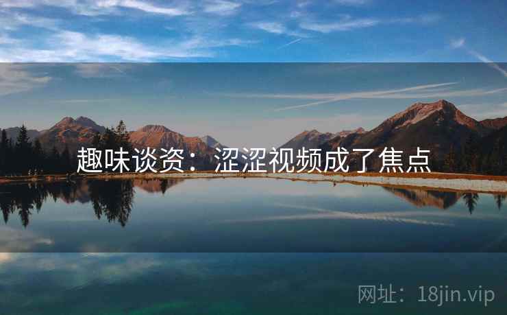 趣味谈资:涩涩视频成了焦点 趣味谈资:涩涩视频成了焦点