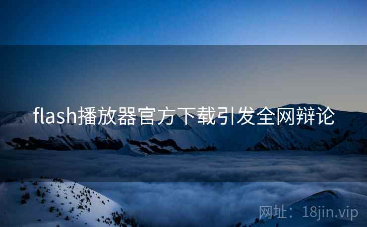 flash播放器官方下载引发全网辩论