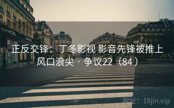 正反交锋：丁冬影视 影音先锋被推上风口浪尖 · 争议22（84 ）