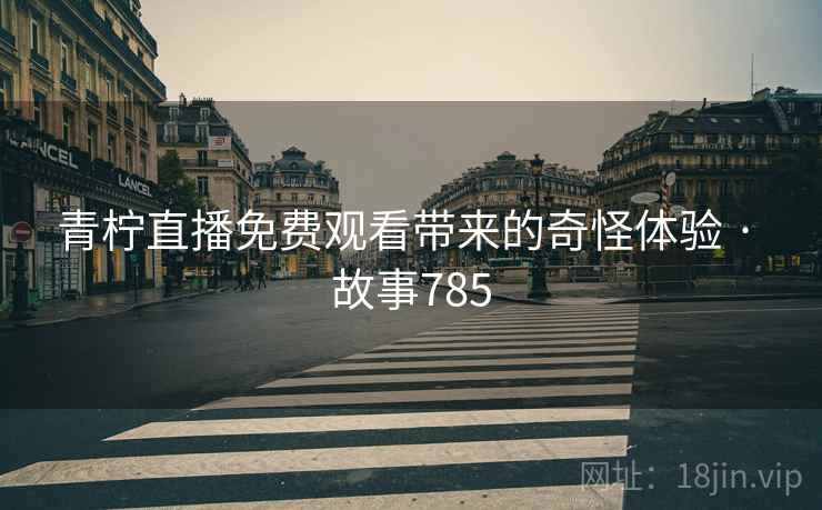青柠直播免费观看带来的奇怪体验 · 故事785