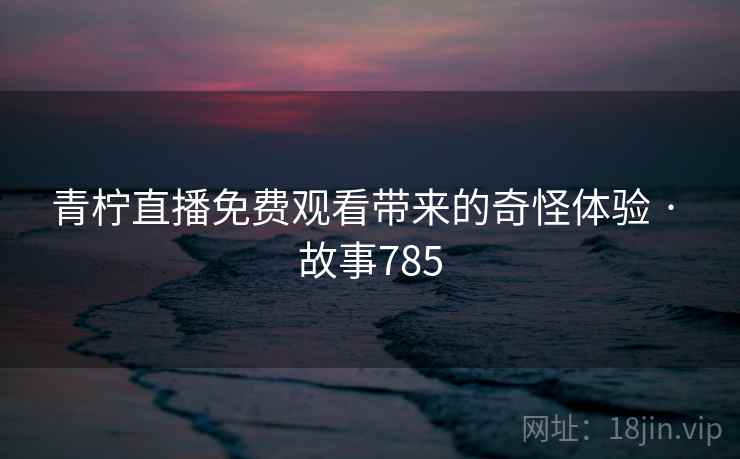 青柠直播免费观看带来的奇怪体验 · 故事785