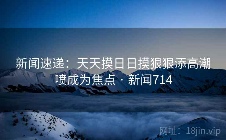 新闻速递：天天摸日日摸狠狠添高潮喷成为焦点 · 新闻714