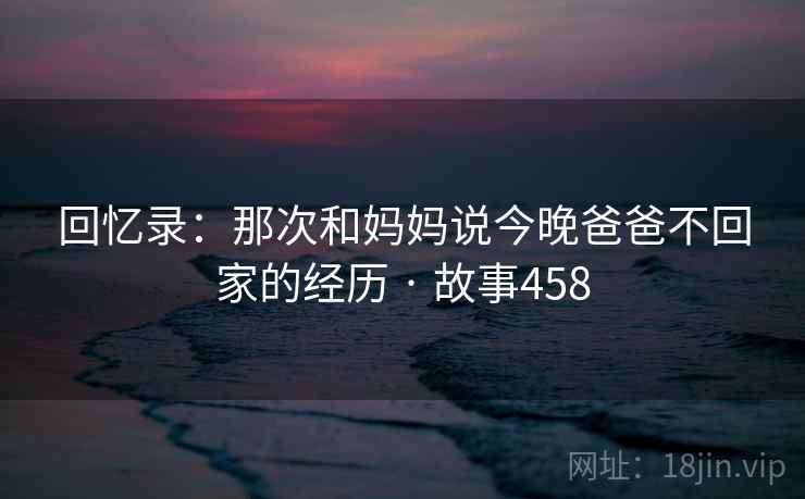 回忆录:那次和妈妈说今晚爸爸不回家的经历 · 故事458 回忆录:那次和妈妈说今晚爸爸不回家的经历 · 故事458