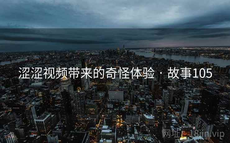 涩涩视频带来的奇怪体验 · 故事105 涩涩视频带来的奇怪体验 · 故事105