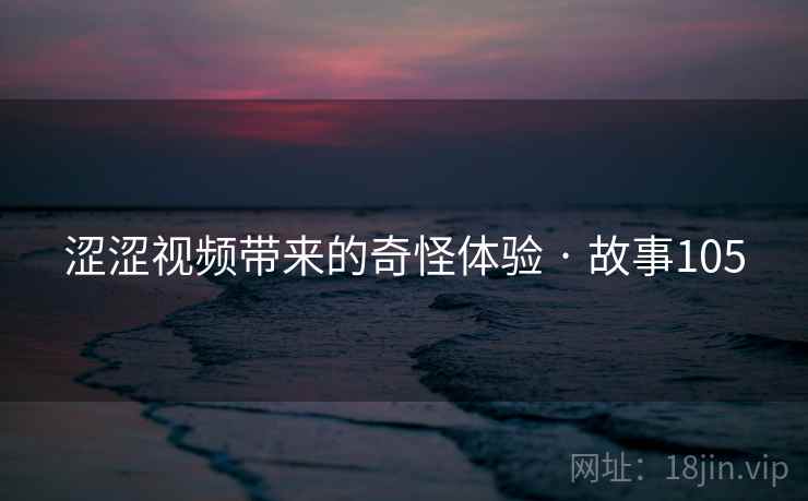 涩涩视频带来的奇怪体验 · 故事105