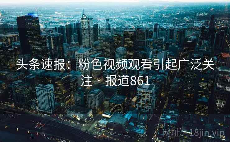 头条速报：粉色视频观看引起广泛关注 · 报道861