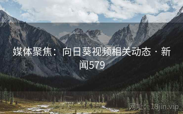 媒体聚焦:向日葵视频相关动态 · 新闻579 媒体聚焦:向日葵视频相关动态 · 新闻579
