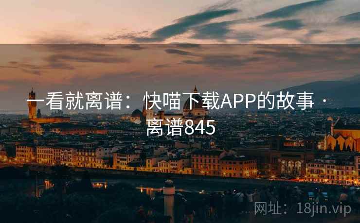 一看就离谱:快喵下载APP的故事 · 离谱845 一看就离谱:快喵下载APP的故事 · 离谱845
