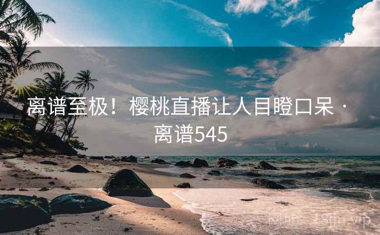 离谱至极！樱桃直播让人目瞪口呆 · 离谱545