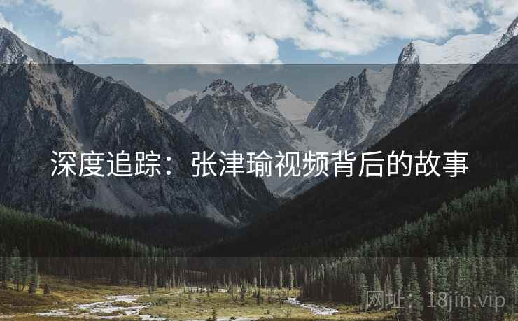 深度追踪:张津瑜视频背后的故事 深度追踪:张津瑜视频背后的故事