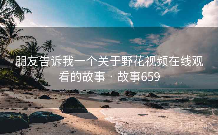 朋友告诉我一个关于野花视频在线观看的故事 · 故事659