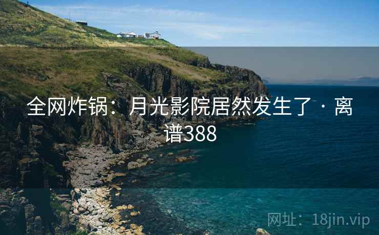 全网炸锅：月光影院居然发生了 · 离谱388